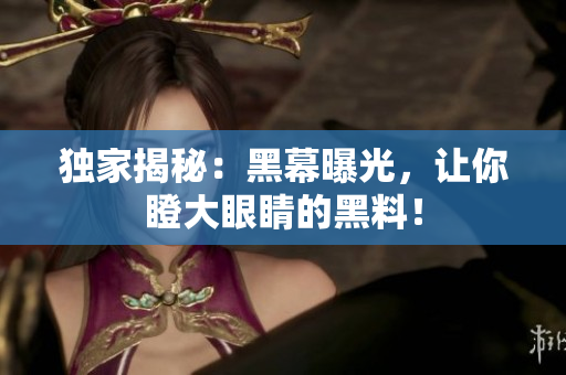 独家揭秘：黑幕曝光，让你瞪大眼睛的黑料！