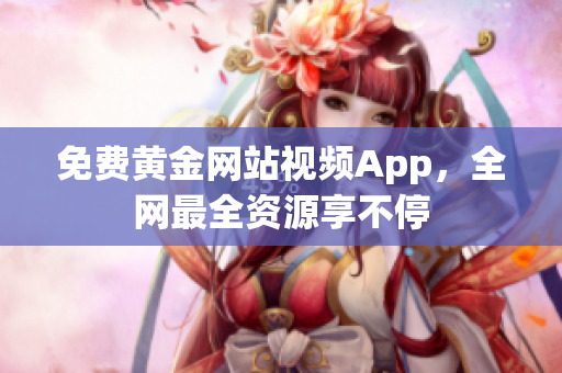 免费黄金网站视频App，全网最全资源享不停