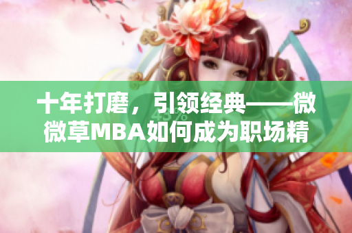 十年打磨，引领经典——微微草MBA如何成为职场精英的法宝