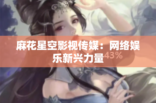 麻花星空影视传媒：网络娱乐新兴力量