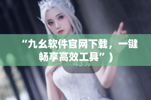 “九幺软件官网下载，一键畅享高效工具”)