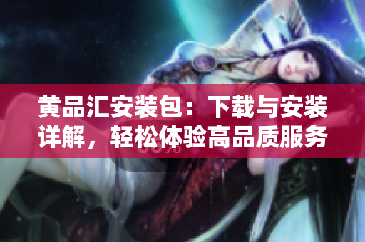 黄品汇安装包：下载与安装详解，轻松体验高品质服务