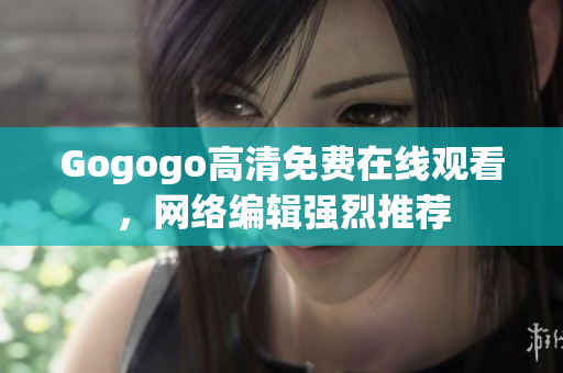 Gogogo高清免费在线观看，网络编辑强烈推荐