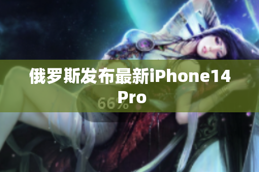 俄罗斯发布最新iPhone14 Pro