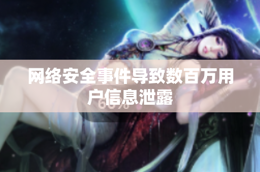 网络安全事件导致数百万用户信息泄露