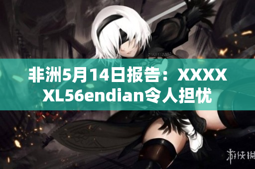 非洲5月14日报告：XXXXXL56endian令人担忧