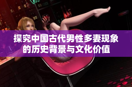 探究中国古代男性多妻现象的历史背景与文化价值