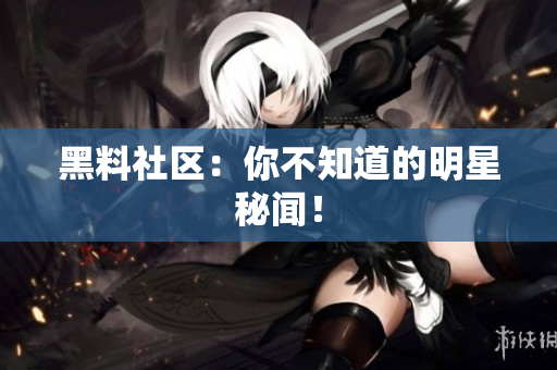 黑料社区：你不知道的明星秘闻！