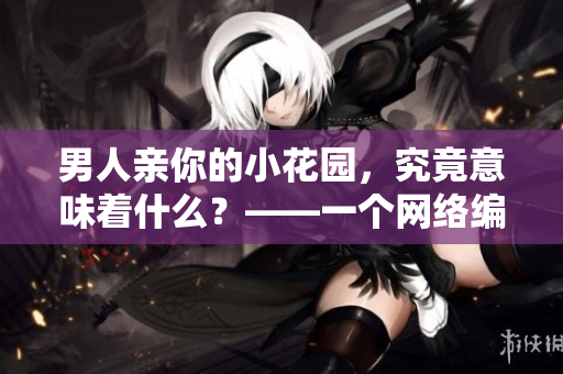 男人亲你的小花园，究竟意味着什么？——一个网络编辑的探究