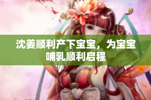 沈姜顺利产下宝宝，为宝宝哺乳顺利启程