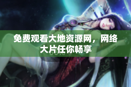 免费观看大地资源网，网络大片任你畅享