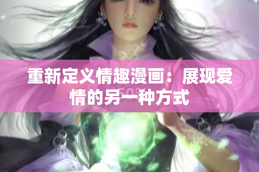 重新定义情趣漫画：展现爱情的另一种方式