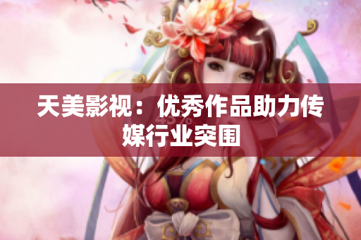 天美影视：优秀作品助力传媒行业突围