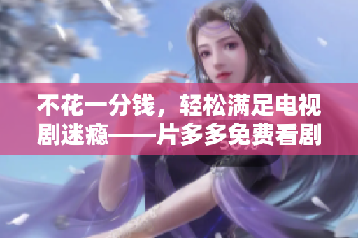 不花一分钱，轻松满足电视剧迷瘾——片多多免费看剧