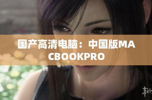 国产高清电脑：中国版MACBOOKPRO