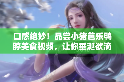 口感绝妙！品尝小猪芭乐鸭脖美食视频，让你垂涎欲滴