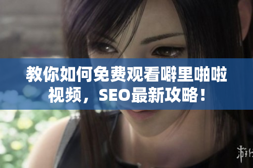 教你如何免费观看噼里啪啦视频，SEO最新攻略！