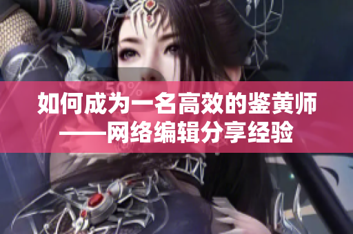 如何成为一名高效的鉴黄师——网络编辑分享经验