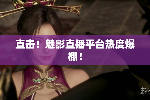 直击！魅影直播平台热度爆棚！