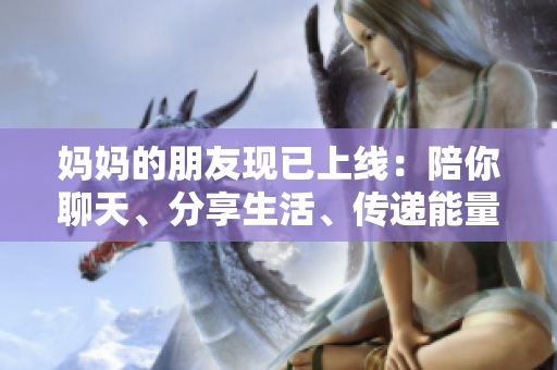 妈妈的朋友现已上线：陪你聊天、分享生活、传递能量。