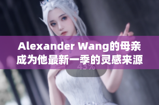 Alexander Wang的母亲成为他最新一季的灵感来源
