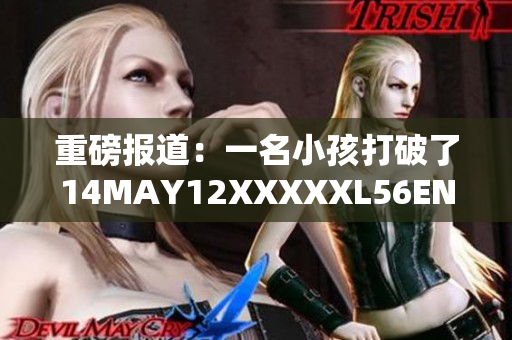 重磅报道：一名小孩打破了14MAY12XXXXXL56ENDIAN密码