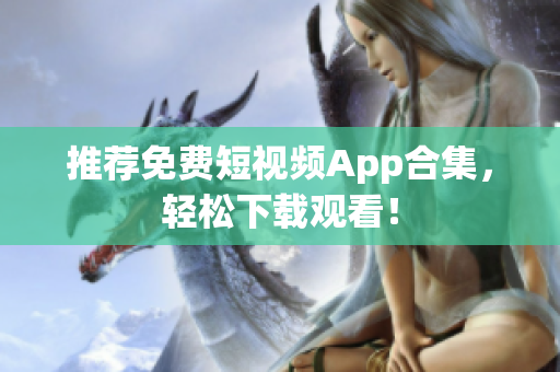 推荐免费短视频App合集，轻松下载观看！