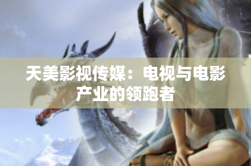 天美影视传媒：电视与电影产业的领跑者