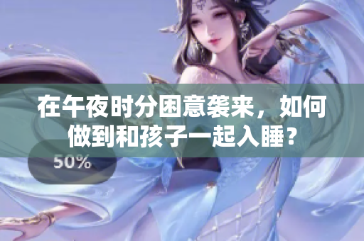在午夜时分困意袭来，如何做到和孩子一起入睡？