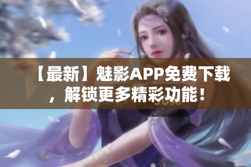 【最新】魅影APP免费下载，解锁更多精彩功能！