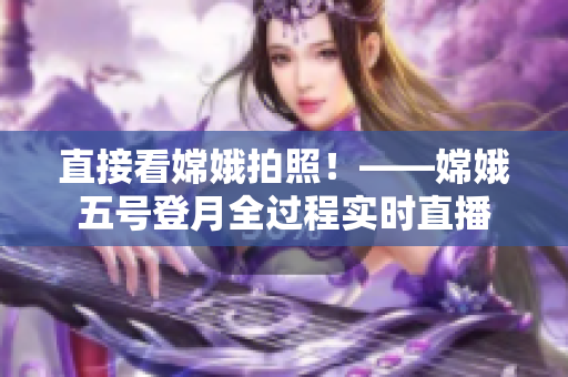 直接看嫦娥拍照！——嫦娥五号登月全过程实时直播
