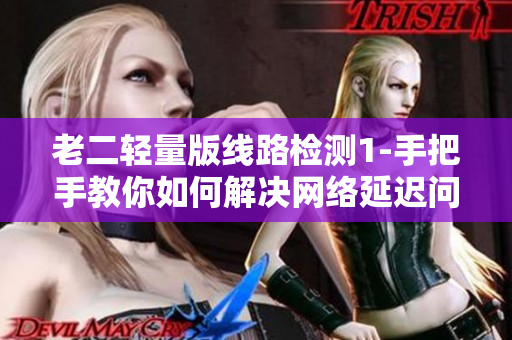 老二轻量版线路检测1-手把手教你如何解决网络延迟问题