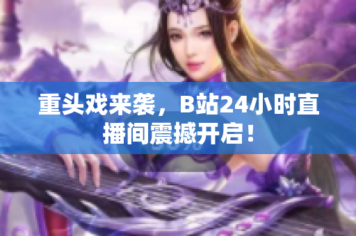 重头戏来袭，B站24小时直播间震撼开启！