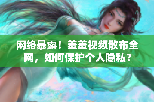 网络暴露！羞羞视频散布全网，如何保护个人隐私？