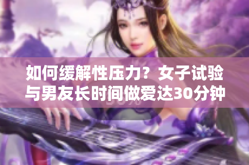 如何缓解性压力？女子试验与男友长时间做爱达30分钟