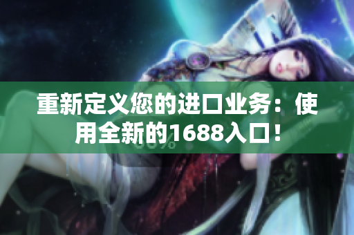 重新定义您的进口业务：使用全新的1688入口！