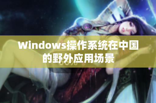 Windows操作系统在中国的野外应用场景