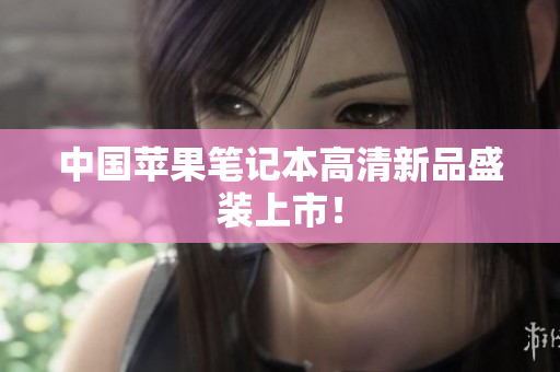 中国苹果笔记本高清新品盛装上市！