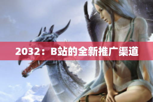 2032：B站的全新推广渠道