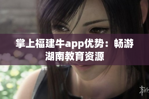 掌上福建牛app优势：畅游湖南教育资源