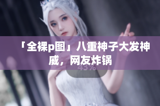 「全裸p图」八重神子大发神威，网友炸锅