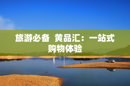旅游必备  黄品汇：一站式购物体验