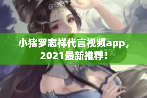 小猪罗志祥代言视频app，2021最新推荐！