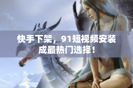 快手下架，91短视频安装成最热门选择！