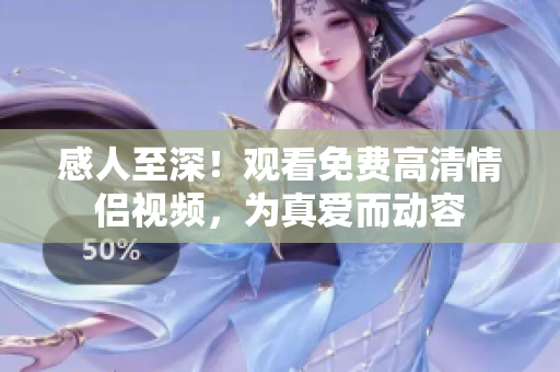 感人至深！观看免费高清情侣视频，为真爱而动容
