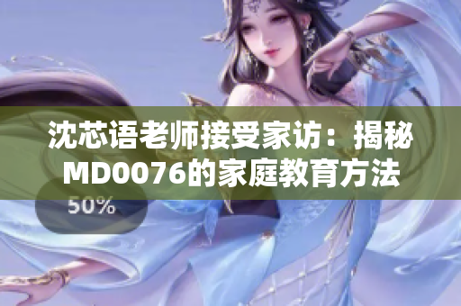 沈芯语老师接受家访：揭秘MD0076的家庭教育方法