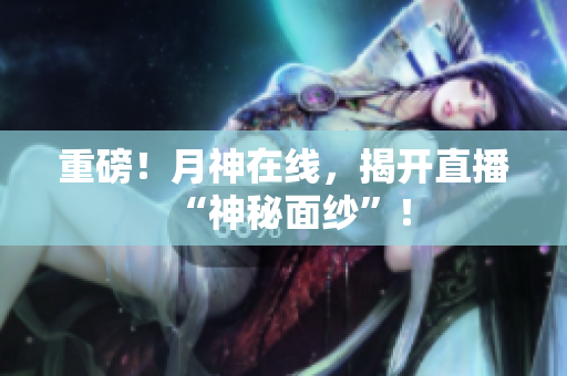 重磅！月神在线，揭开直播“神秘面纱”！