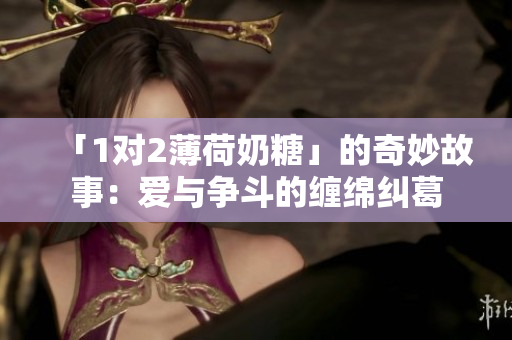 「1对2薄荷奶糖」的奇妙故事：爱与争斗的缠绵纠葛