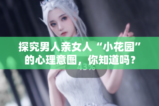 探究男人亲女人“小花园”的心理意图，你知道吗？