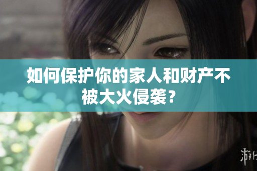 如何保护你的家人和财产不被大火侵袭？